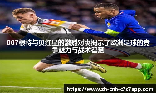 007根特与贝红星的激烈对决揭示了欧洲足球的竞争魅力与战术智慧