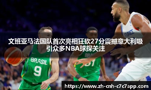 文班亚马法国队首次亮相狂砍27分震撼意大利吸引众多NBA球探关注